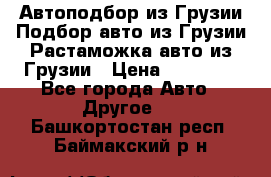 Автоподбор из Грузии.Подбор авто из Грузии.Растаможка авто из Грузии › Цена ­ 25 000 - Все города Авто » Другое   . Башкортостан респ.,Баймакский р-н